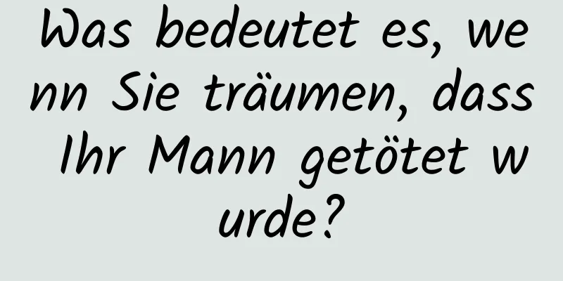 Was bedeutet es, wenn Sie träumen, dass Ihr Mann getötet wurde?