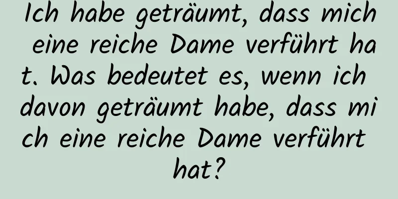 Ich habe geträumt, dass mich eine reiche Dame verführt hat. Was bedeutet es, wenn ich davon geträumt habe, dass mich eine reiche Dame verführt hat?