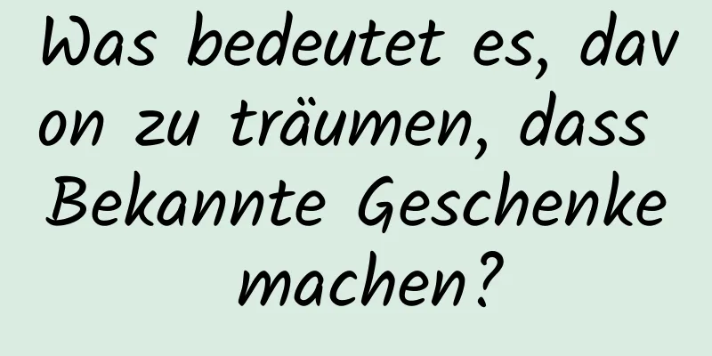 Was bedeutet es, davon zu träumen, dass Bekannte Geschenke machen?