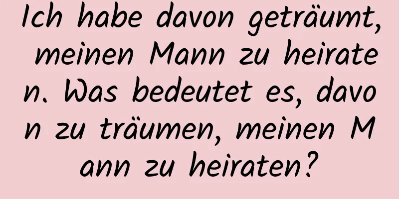 Ich habe davon geträumt, meinen Mann zu heiraten. Was bedeutet es, davon zu träumen, meinen Mann zu heiraten?