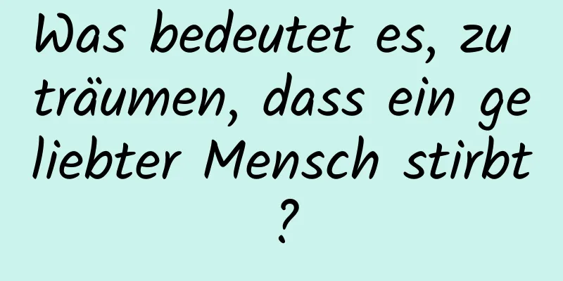 Was bedeutet es, zu träumen, dass ein geliebter Mensch stirbt?