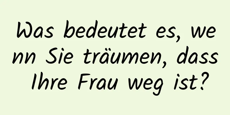 Was bedeutet es, wenn Sie träumen, dass Ihre Frau weg ist?