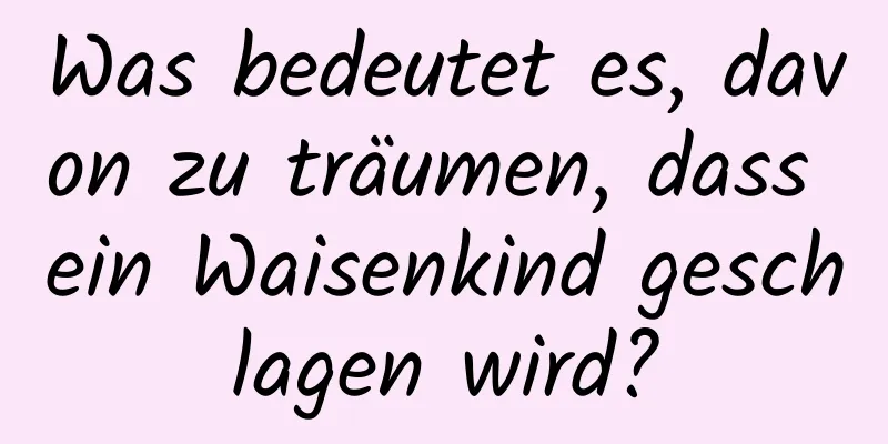 Was bedeutet es, davon zu träumen, dass ein Waisenkind geschlagen wird?