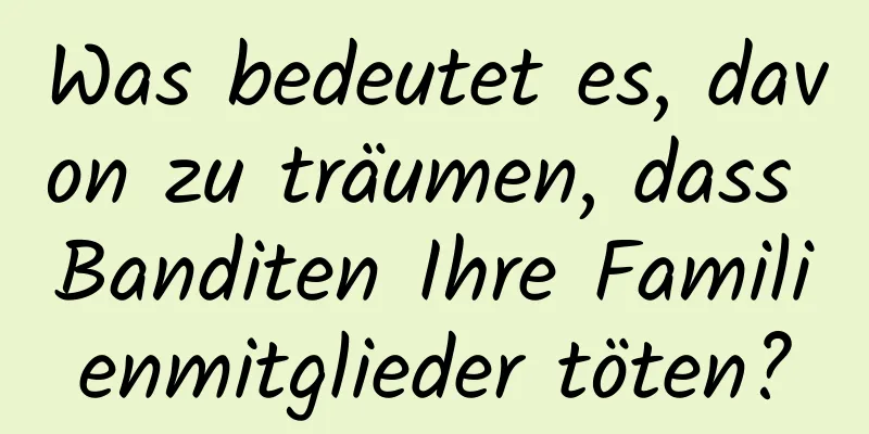 Was bedeutet es, davon zu träumen, dass Banditen Ihre Familienmitglieder töten?