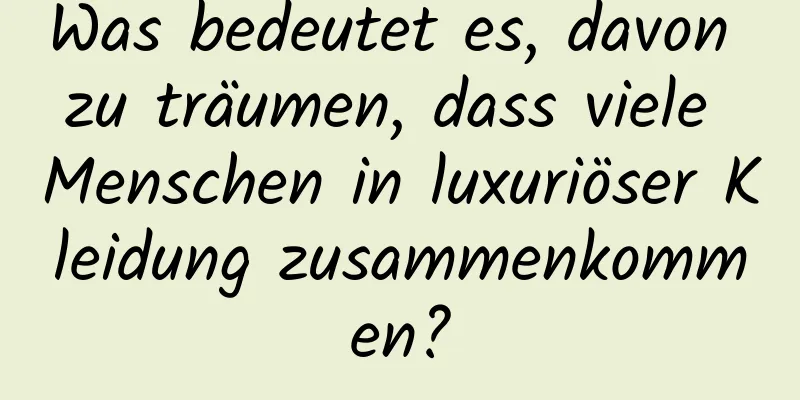 Was bedeutet es, davon zu träumen, dass viele Menschen in luxuriöser Kleidung zusammenkommen?