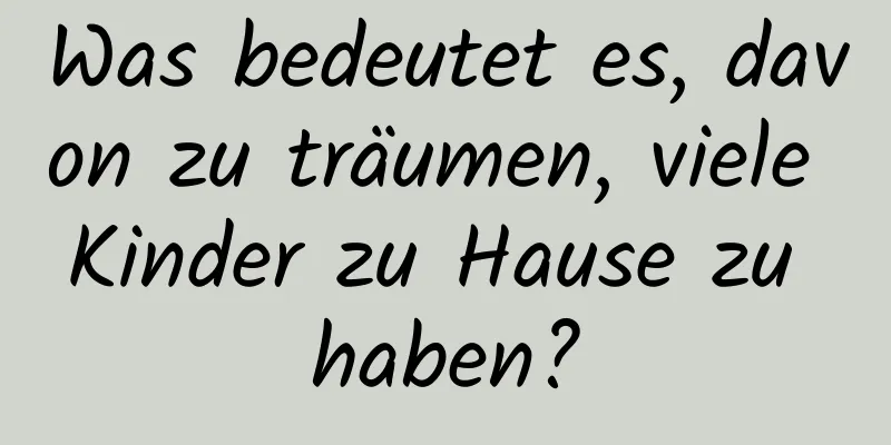 Was bedeutet es, davon zu träumen, viele Kinder zu Hause zu haben?