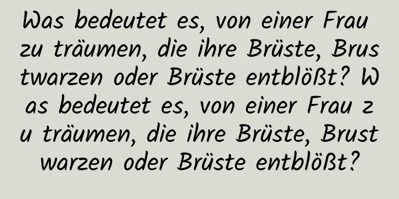 Was bedeutet es, von einer Frau zu träumen, die ihre Brüste, Brustwarzen oder Brüste entblößt? Was bedeutet es, von einer Frau zu träumen, die ihre Brüste, Brustwarzen oder Brüste entblößt?