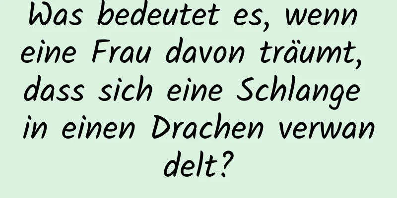 Was bedeutet es, wenn eine Frau davon träumt, dass sich eine Schlange in einen Drachen verwandelt?