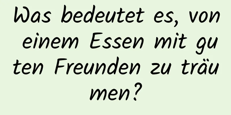 Was bedeutet es, von einem Essen mit guten Freunden zu träumen?