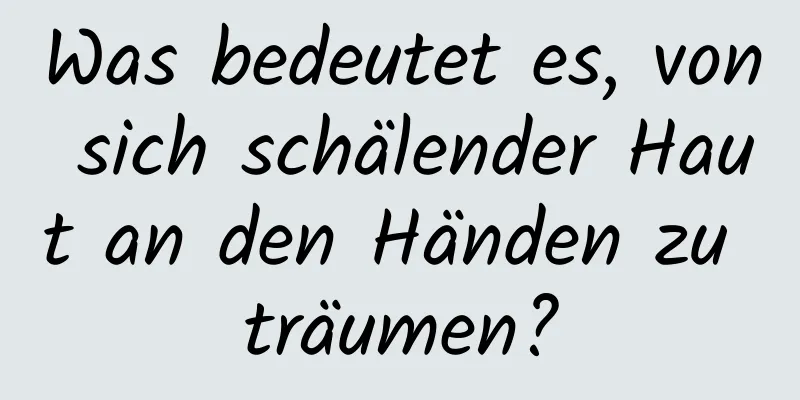 Was bedeutet es, von sich schälender Haut an den Händen zu träumen?