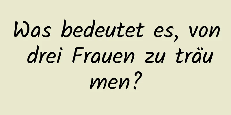 Was bedeutet es, von drei Frauen zu träumen?