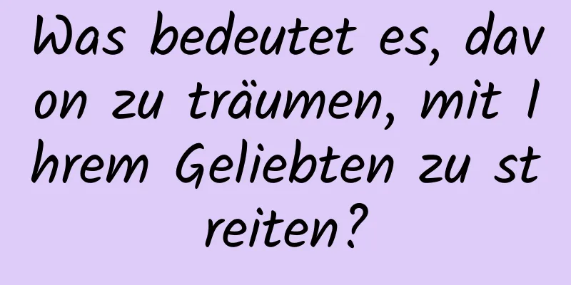 Was bedeutet es, davon zu träumen, mit Ihrem Geliebten zu streiten?