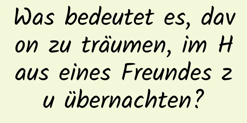 Was bedeutet es, davon zu träumen, im Haus eines Freundes zu übernachten?