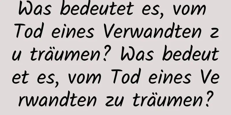 Was bedeutet es, vom Tod eines Verwandten zu träumen? Was bedeutet es, vom Tod eines Verwandten zu träumen?