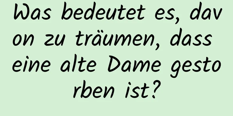 Was bedeutet es, davon zu träumen, dass eine alte Dame gestorben ist?