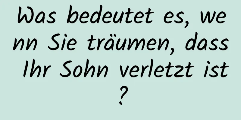 Was bedeutet es, wenn Sie träumen, dass Ihr Sohn verletzt ist?