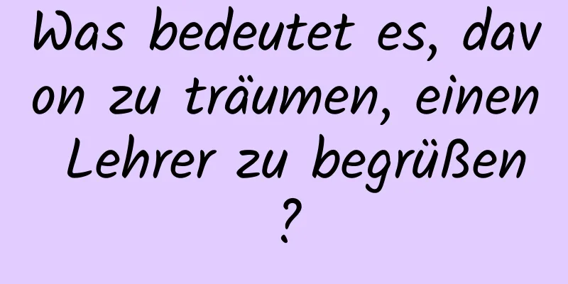 Was bedeutet es, davon zu träumen, einen Lehrer zu begrüßen?