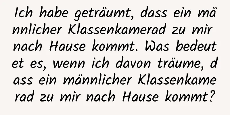 Ich habe geträumt, dass ein männlicher Klassenkamerad zu mir nach Hause kommt. Was bedeutet es, wenn ich davon träume, dass ein männlicher Klassenkamerad zu mir nach Hause kommt?