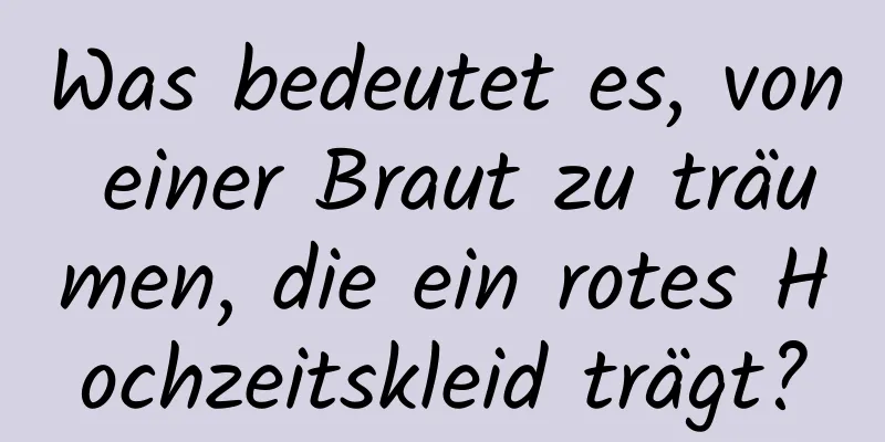 Was bedeutet es, von einer Braut zu träumen, die ein rotes Hochzeitskleid trägt?