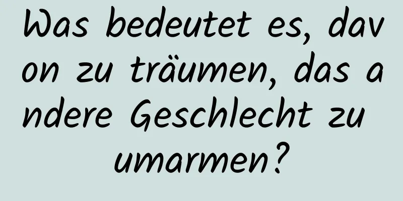 Was bedeutet es, davon zu träumen, das andere Geschlecht zu umarmen?