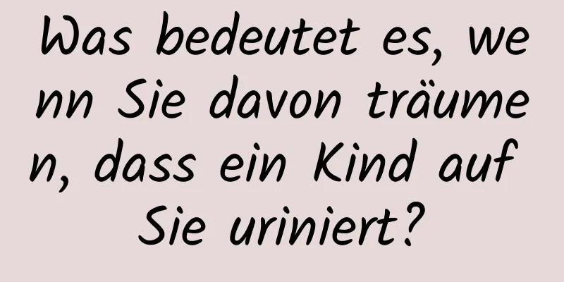 Was bedeutet es, wenn Sie davon träumen, dass ein Kind auf Sie uriniert?