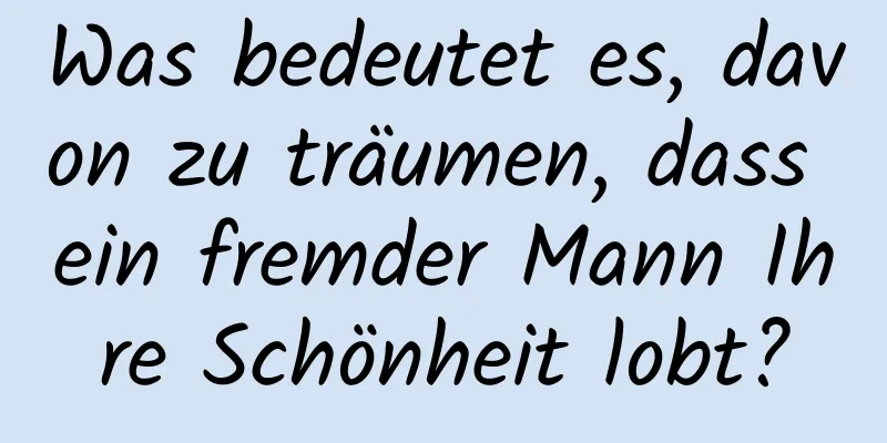 Was bedeutet es, davon zu träumen, dass ein fremder Mann Ihre Schönheit lobt?