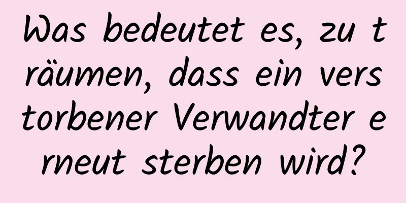 Was bedeutet es, zu träumen, dass ein verstorbener Verwandter erneut sterben wird?