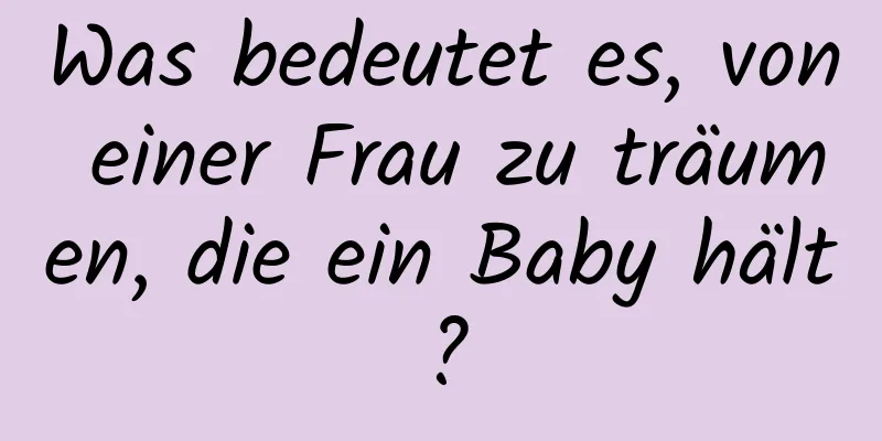 Was bedeutet es, von einer Frau zu träumen, die ein Baby hält?