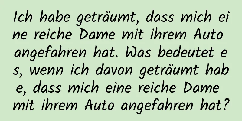 Ich habe geträumt, dass mich eine reiche Dame mit ihrem Auto angefahren hat. Was bedeutet es, wenn ich davon geträumt habe, dass mich eine reiche Dame mit ihrem Auto angefahren hat?