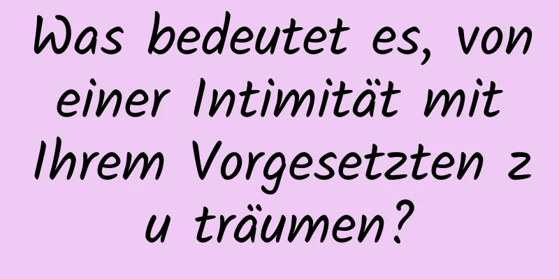 Was bedeutet es, von einer Intimität mit Ihrem Vorgesetzten zu träumen?