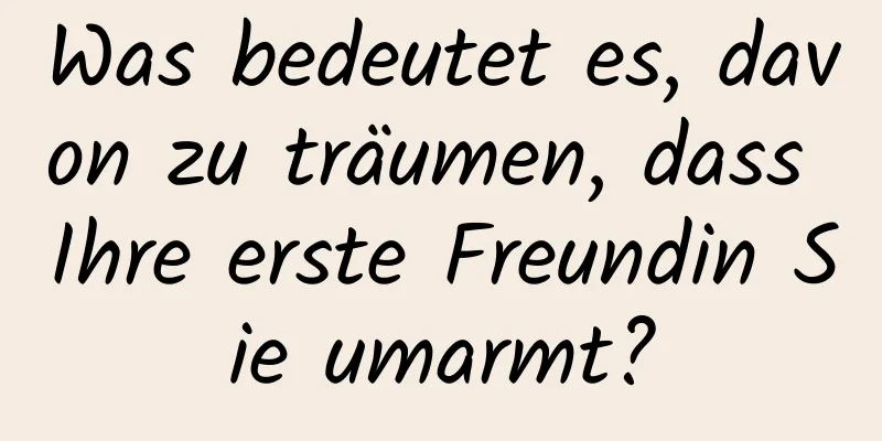 Was bedeutet es, davon zu träumen, dass Ihre erste Freundin Sie umarmt?