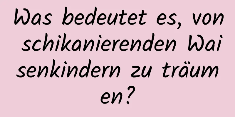 Was bedeutet es, von schikanierenden Waisenkindern zu träumen?