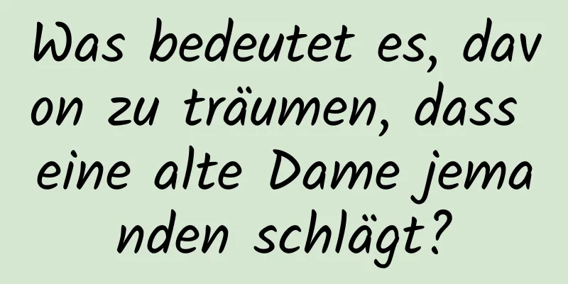 Was bedeutet es, davon zu träumen, dass eine alte Dame jemanden schlägt?