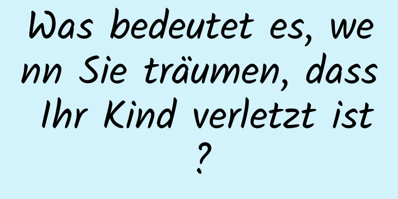 Was bedeutet es, wenn Sie träumen, dass Ihr Kind verletzt ist?