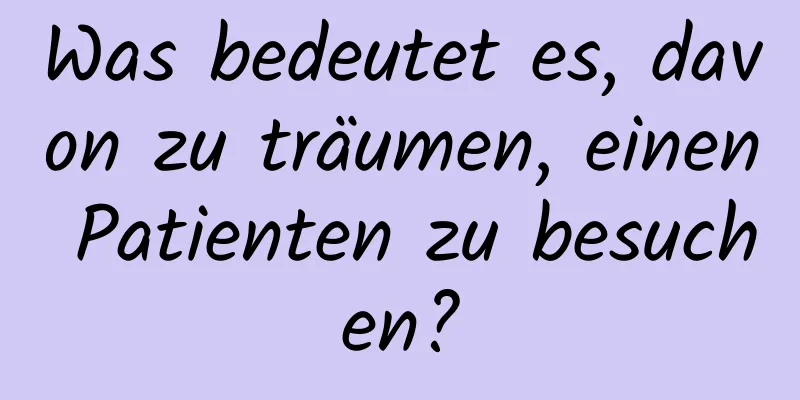 Was bedeutet es, davon zu träumen, einen Patienten zu besuchen?