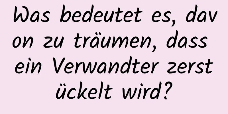 Was bedeutet es, davon zu träumen, dass ein Verwandter zerstückelt wird?