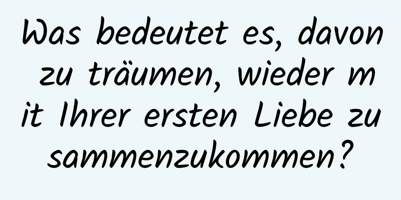 Was bedeutet es, davon zu träumen, wieder mit Ihrer ersten Liebe zusammenzukommen?