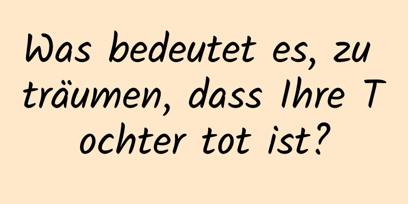 Was bedeutet es, zu träumen, dass Ihre Tochter tot ist?