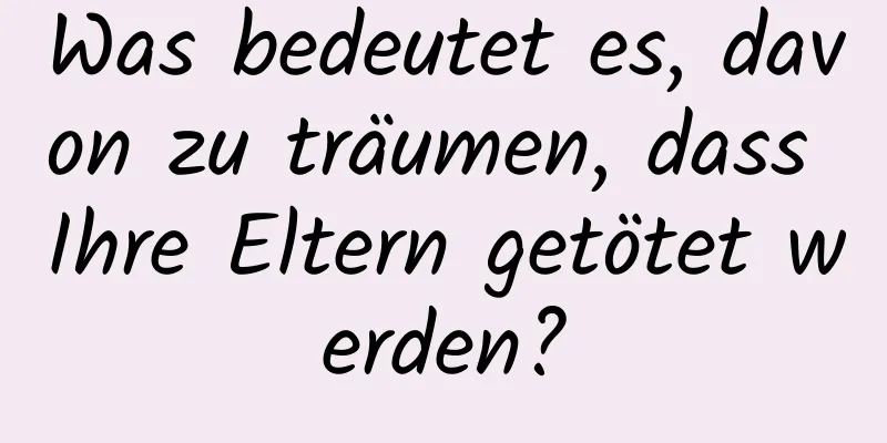 Was bedeutet es, davon zu träumen, dass Ihre Eltern getötet werden?