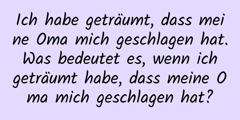 Ich habe geträumt, dass meine Oma mich geschlagen hat. Was bedeutet es, wenn ich geträumt habe, dass meine Oma mich geschlagen hat?