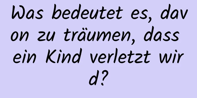 Was bedeutet es, davon zu träumen, dass ein Kind verletzt wird?