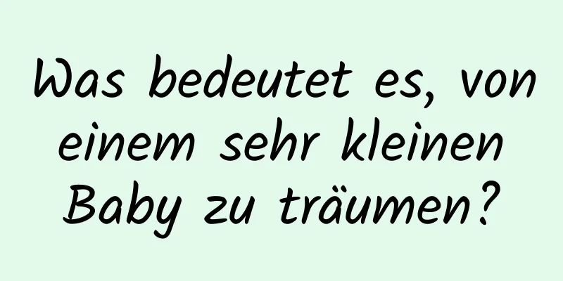 Was bedeutet es, von einem sehr kleinen Baby zu träumen?