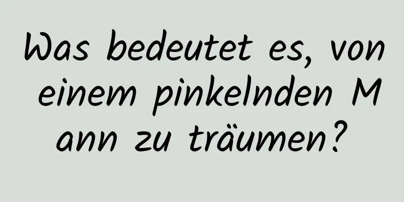 Was bedeutet es, von einem pinkelnden Mann zu träumen?