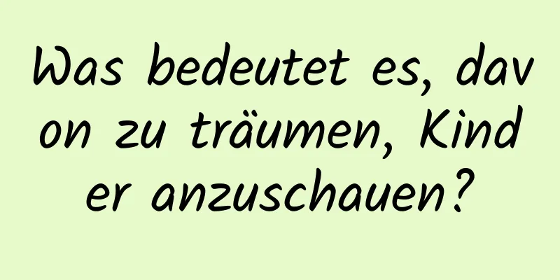 Was bedeutet es, davon zu träumen, Kinder anzuschauen?