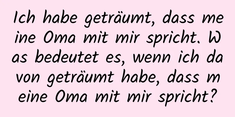 Ich habe geträumt, dass meine Oma mit mir spricht. Was bedeutet es, wenn ich davon geträumt habe, dass meine Oma mit mir spricht?