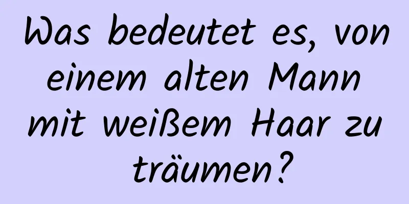 Was bedeutet es, von einem alten Mann mit weißem Haar zu träumen?