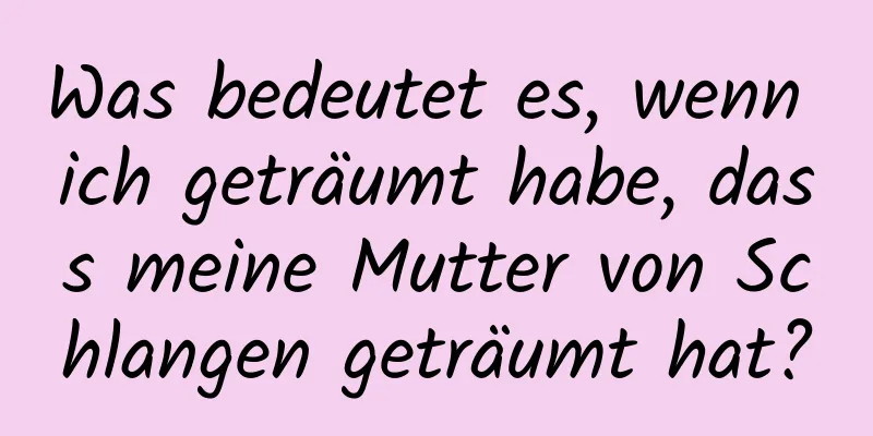 Was bedeutet es, wenn ich geträumt habe, dass meine Mutter von Schlangen geträumt hat?