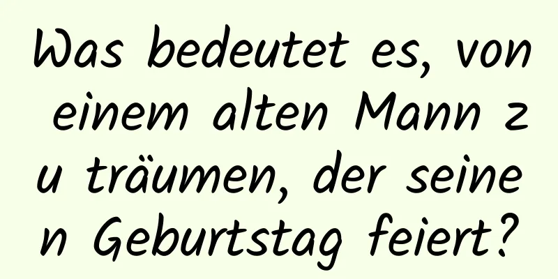 Was bedeutet es, von einem alten Mann zu träumen, der seinen Geburtstag feiert?