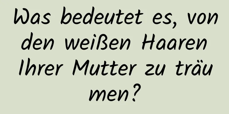 Was bedeutet es, von den weißen Haaren Ihrer Mutter zu träumen?