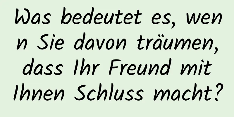 Was bedeutet es, wenn Sie davon träumen, dass Ihr Freund mit Ihnen Schluss macht?